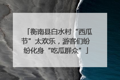 衡南县白水村“西瓜节”太欢乐，游客们纷纷化身“吃瓜群众”